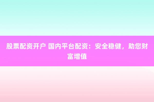 股票配资开户 国内平台配资：安全稳健，助您财富增值