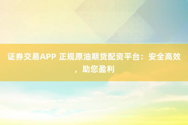 证券交易APP 正规原油期货配资平台：安全高效，助您盈利