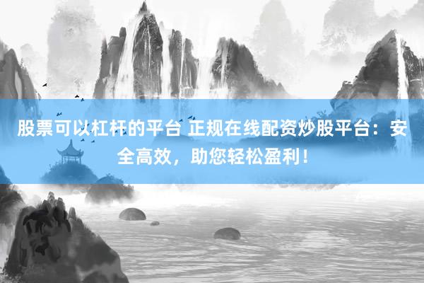 股票可以杠杆的平台 正规在线配资炒股平台：安全高效，助您轻松盈利！