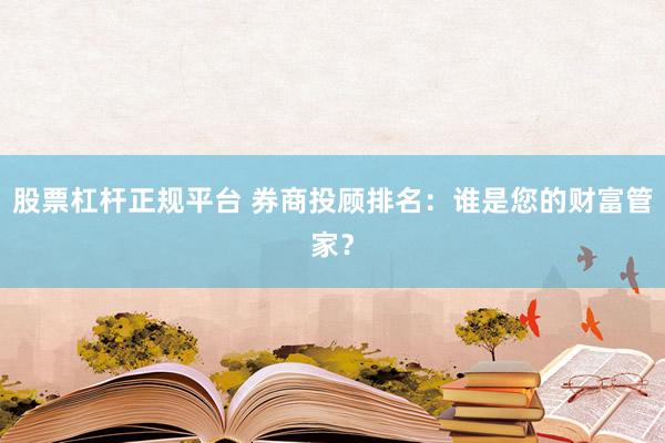 股票杠杆正规平台 券商投顾排名：谁是您的财富管家？