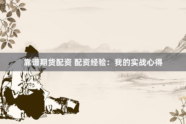 靠谱期货配资 配资经验：我的实战心得