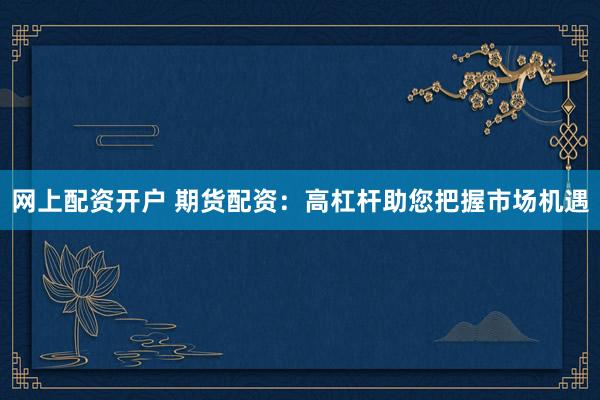 网上配资开户 期货配资：高杠杆助您把握市场机遇
