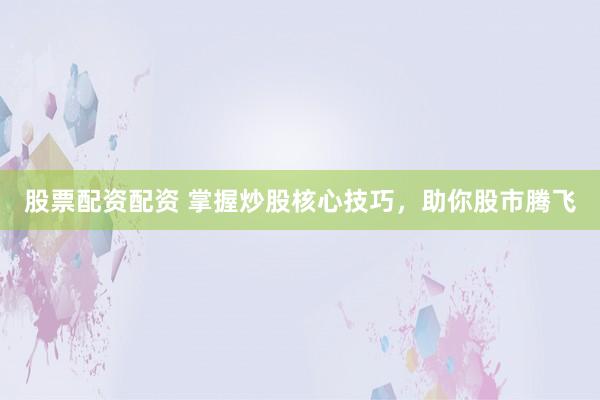 股票配资配资 掌握炒股核心技巧，助你股市腾飞