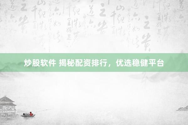 炒股软件 揭秘配资排行，优选稳健平台