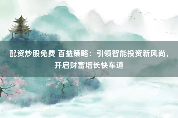 配资炒股免费 百益策略:引领智能投资新风尚,开启财富增长快车道