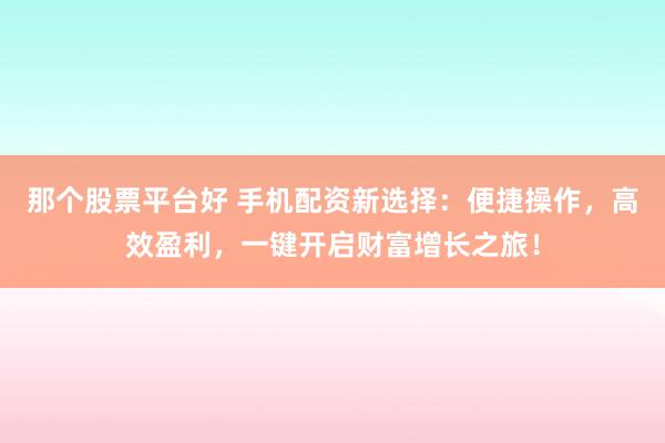 那个股票平台好 手机配资新选择：便捷操作，高效盈利，一键开启财富增长之旅！