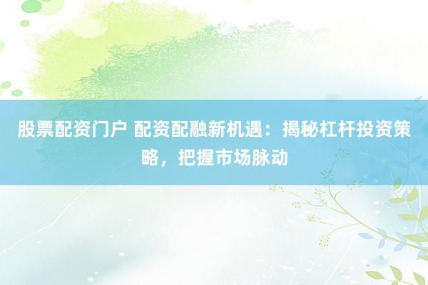股票配资门户 配资配融新机遇：揭秘杠杆投资策略，把握市场脉动
