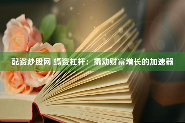 配资炒股网 螎资杠杆：撬动财富增长的加速器