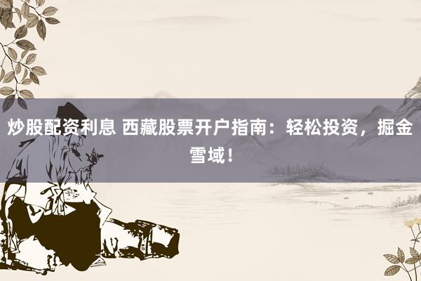 炒股配资利息 西藏股票开户指南：轻松投资，掘金雪域！