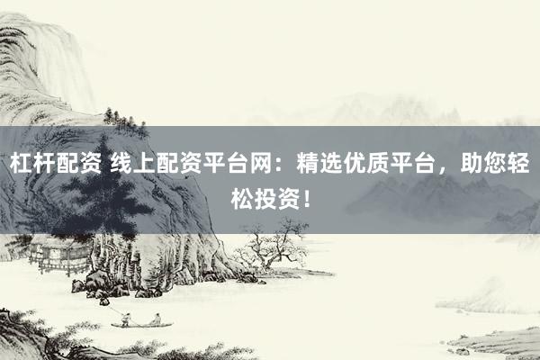杠杆配资 线上配资平台网:精选优质平台,助您轻松投资!