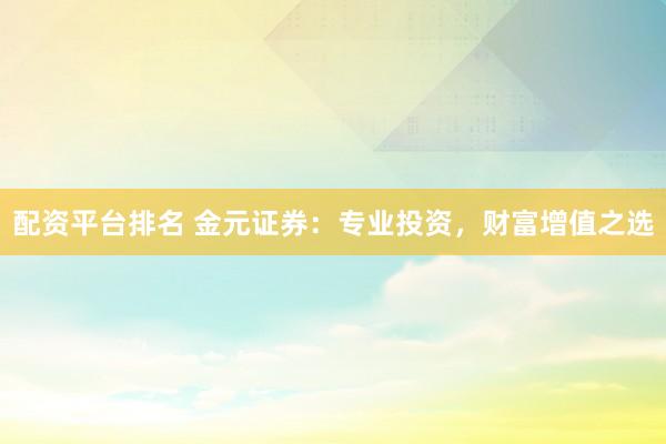 配资平台排名 金元证券：专业投资，财富增值之选