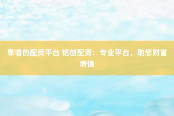 靠谱的配资平台 铭创配资:专业平台,助您财富增值
