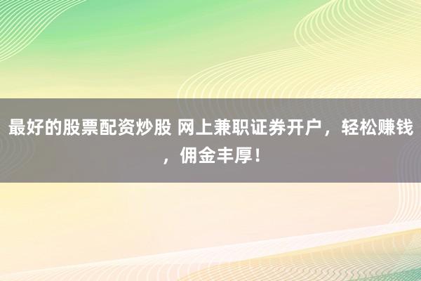 最好的股票配资炒股 网上兼职证券开户，轻松赚钱，佣金丰厚！