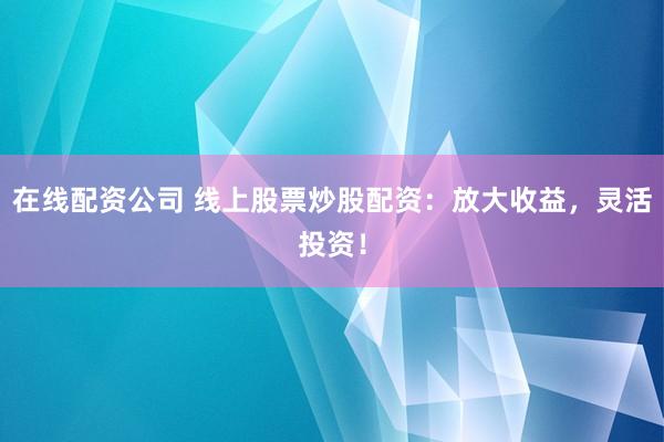 在线配资公司 线上股票炒股配资：放大收益，灵活投资！
