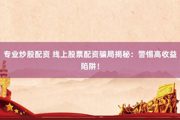 专业炒股配资 线上股票配资骗局揭秘：警惕高收益陷阱！