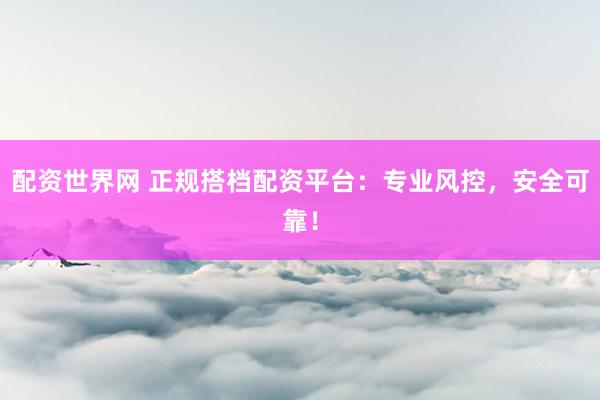 配资世界网 正规搭档配资平台:专业风控,安全可靠!
