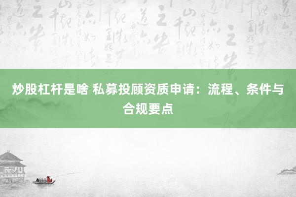 炒股杠杆是啥 私募投顾资质申请:流程、条件与合规要点