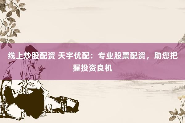 线上炒股配资 天宇优配：专业股票配资，助您把握投资良机