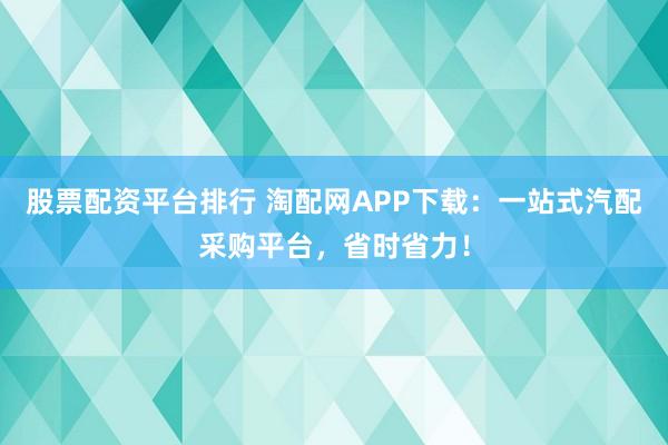 股票配资平台排行 淘配网APP下载：一站式汽配采购平台，省时省力！